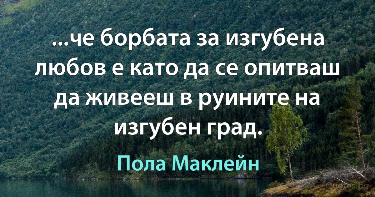 ...че борбата за изгубена любов е като да се опитваш да живееш в руините на изгубен град. (Пола Маклейн)