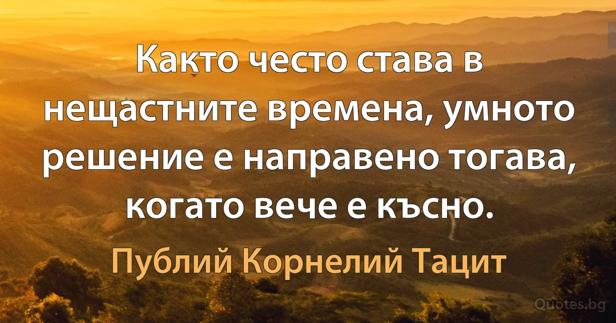 Както често става в нещастните времена, умното решение е направено тогава, когато вече е късно. (Публий Корнелий Тацит)