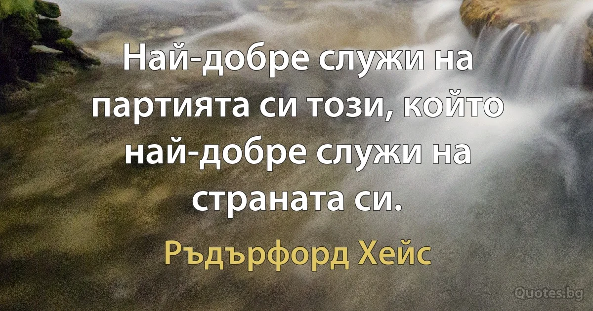 Най-добре служи на партията си този, който най-добре служи на страната си. (Ръдърфорд Хейс)