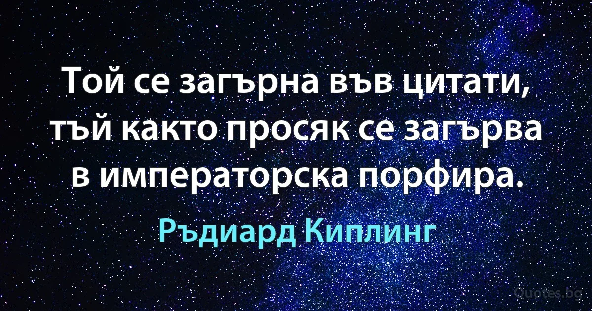 Той се загърна във цитати, тъй както просяк се загърва в императорска порфира. (Ръдиард Киплинг)