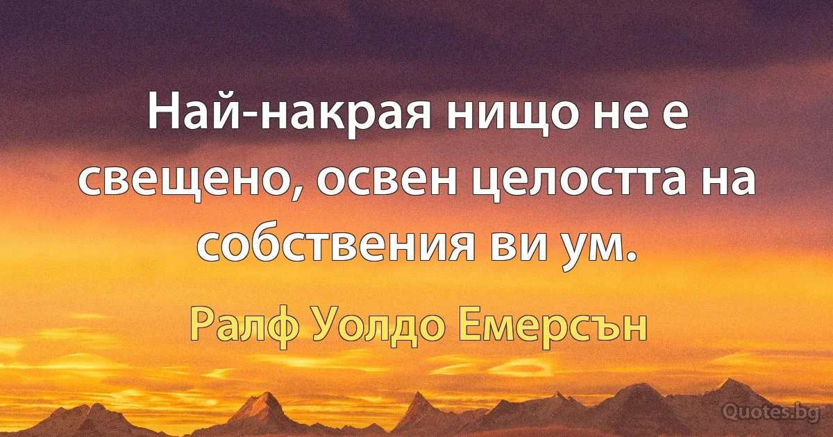 Най-накрая нищо не е свещено, освен целостта на собствения ви ум. (Ралф Уолдо Емерсън)