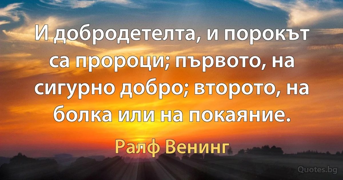 И добродетелта, и порокът са пророци; първото, на сигурно добро; второто, на болка или на покаяние. (Ралф Венинг)