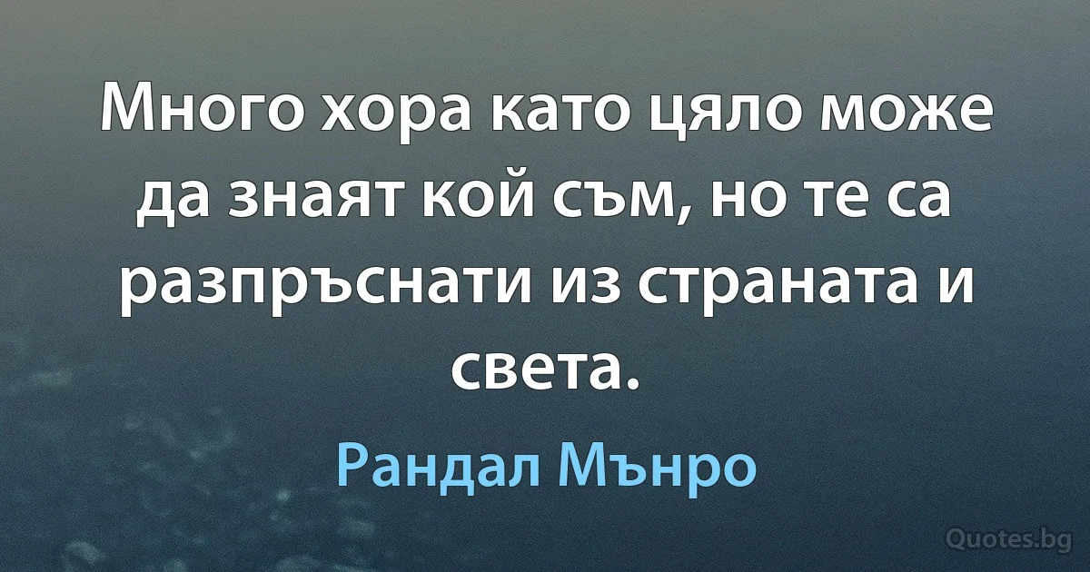 Много хора като цяло може да знаят кой съм, но те са разпръснати из страната и света. (Рандал Мънро)