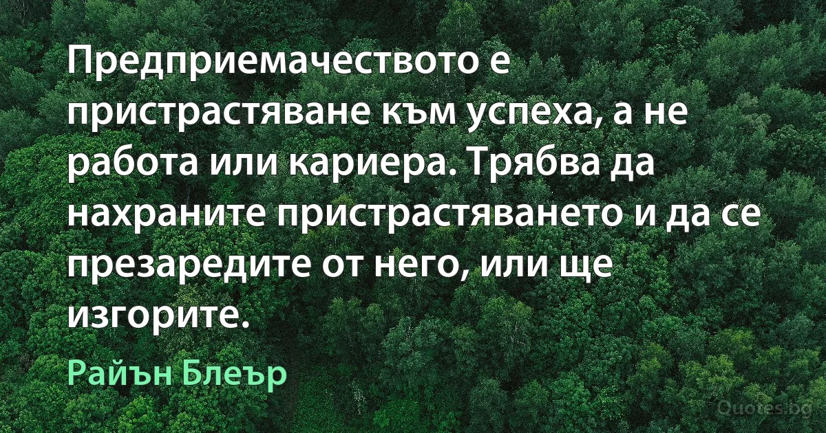 Предприемачеството е пристрастяване към успеха, а не работа или кариера. Трябва да нахраните пристрастяването и да се презаредите от него, или ще изгорите. (Райън Блеър)