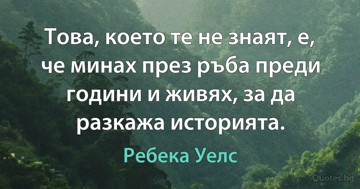 Това, което те не знаят, е, че минах през ръба преди години и живях, за да разкажа историята. (Ребека Уелс)