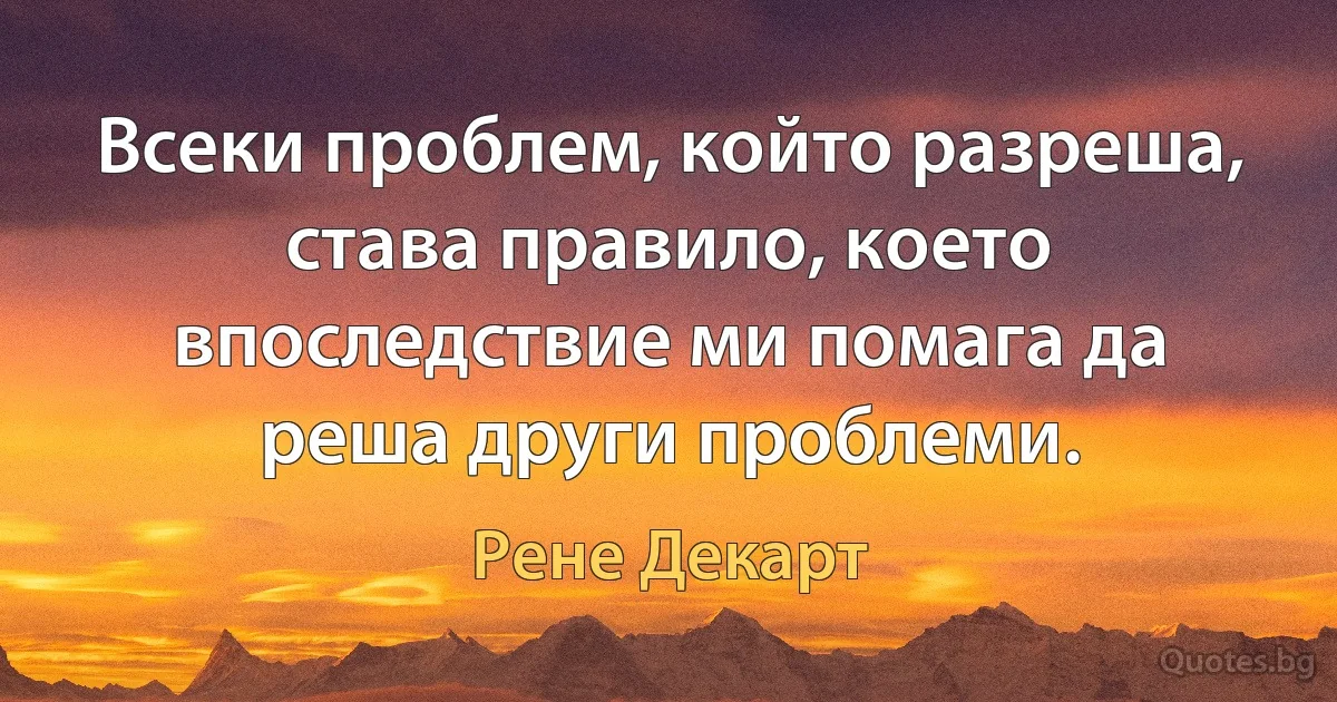 Всеки проблем, който разреша, става правило, което впоследствие ми помага да реша други проблеми. (Рене Декарт)