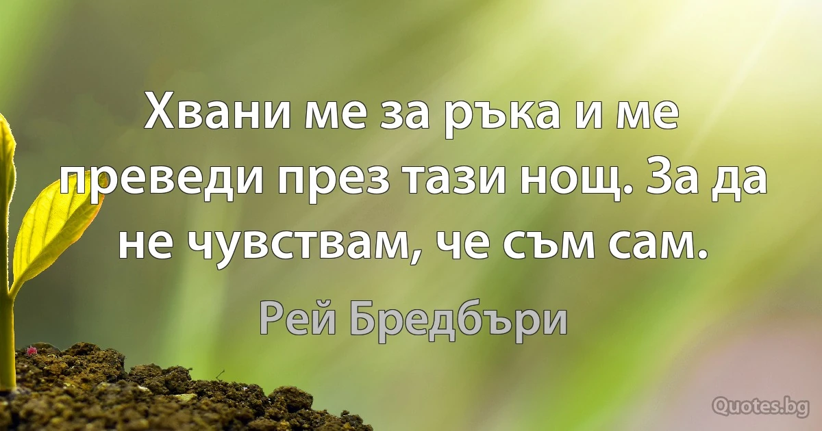 Хвани ме за ръка и ме преведи през тази нощ. За да не чувствам, че съм сам. (Рей Бредбъри)