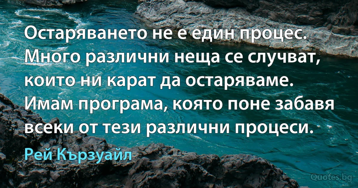 Остаряването не е един процес. Много различни неща се случват, които ни карат да остаряваме. Имам програма, която поне забавя всеки от тези различни процеси. (Рей Кързуайл)