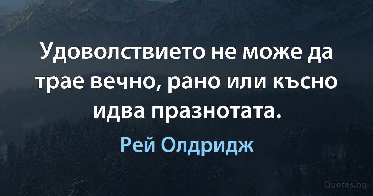 Удоволствието не може да трае вечно, рано или късно идва празнотата. (Рей Олдридж)