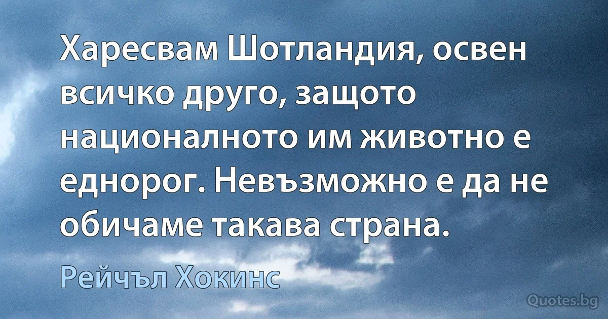 Харесвам Шотландия, освен всичко друго, защото националното им животно е еднорог. Невъзможно е да не обичаме такава страна. (Рейчъл Хокинс)