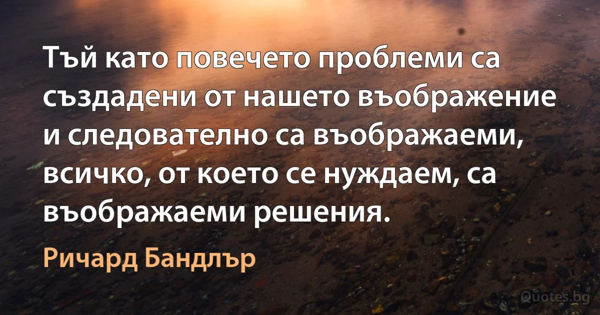 Тъй като повечето проблеми са създадени от нашето въображение и следователно са въображаеми, всичко, от което се нуждаем, са въображаеми решения. (Ричард Бандлър)