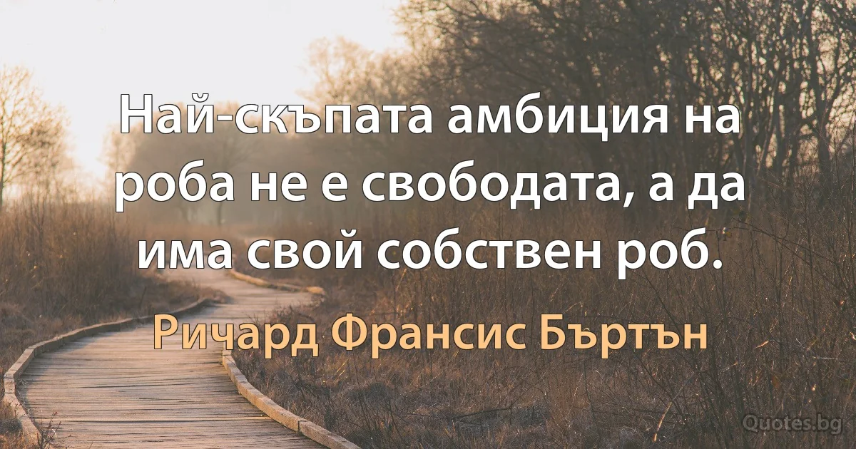 Най-скъпата амбиция на роба не е свободата, а да има свой собствен роб. (Ричард Франсис Бъртън)