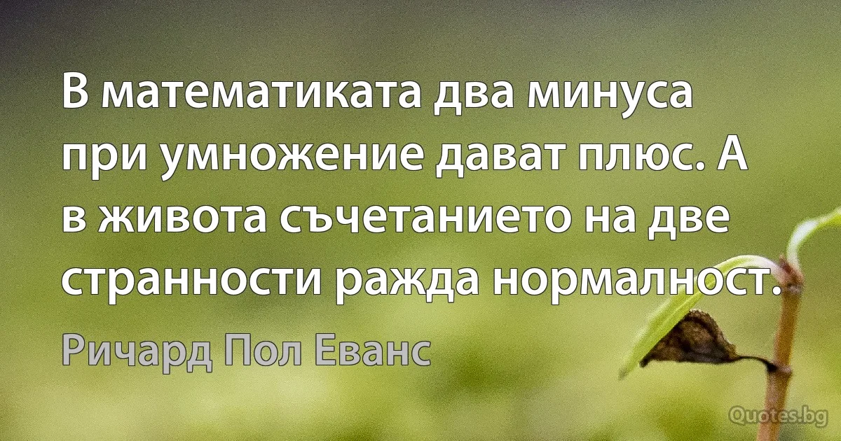 В математиката два минуса при умножение дават плюс. А в живота съчетанието на две странности ражда нормалност. (Ричард Пол Еванс)