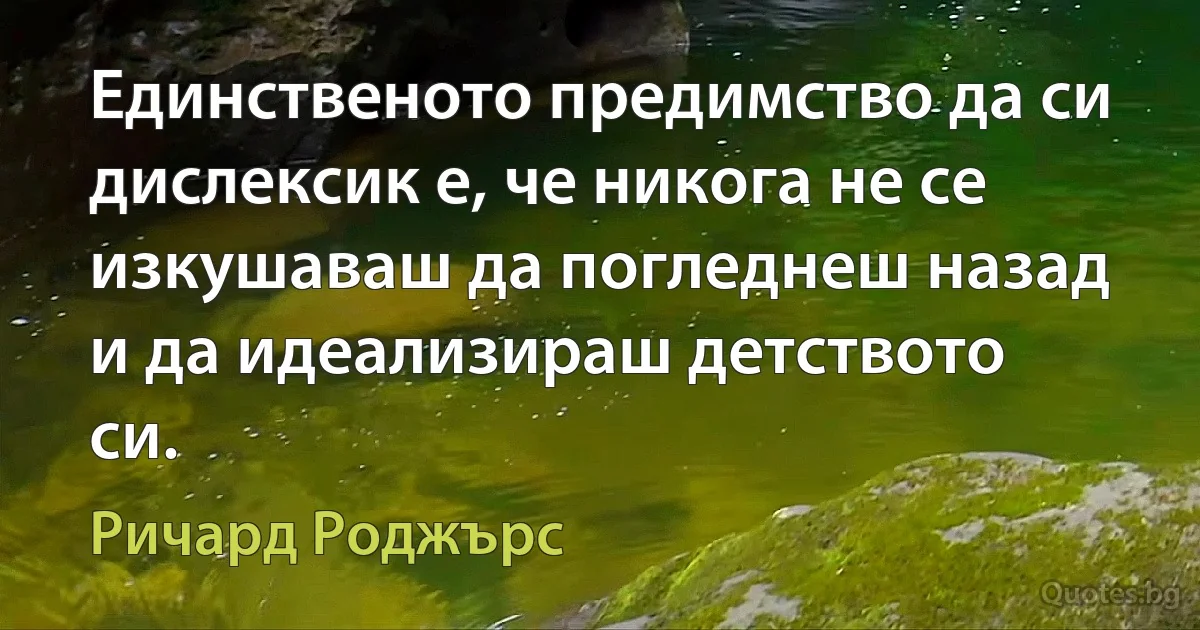 Единственото предимство да си дислексик е, че никога не се изкушаваш да погледнеш назад и да идеализираш детството си. (Ричард Роджърс)