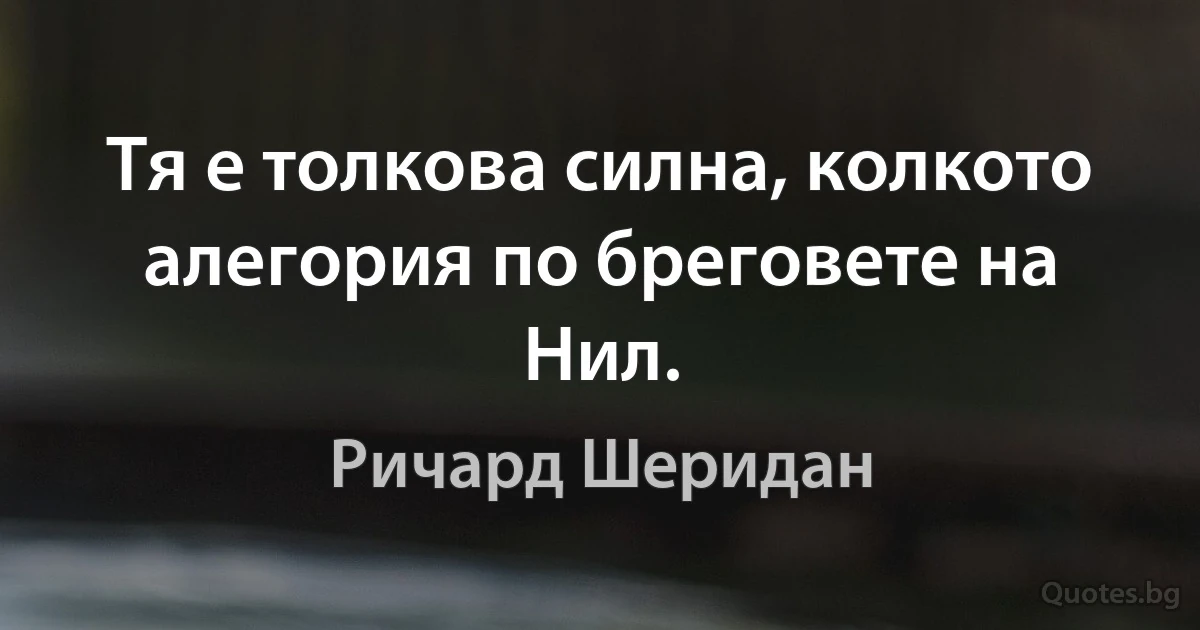 Тя е толкова силна, колкото алегория по бреговете на Нил. (Ричард Шеридан)