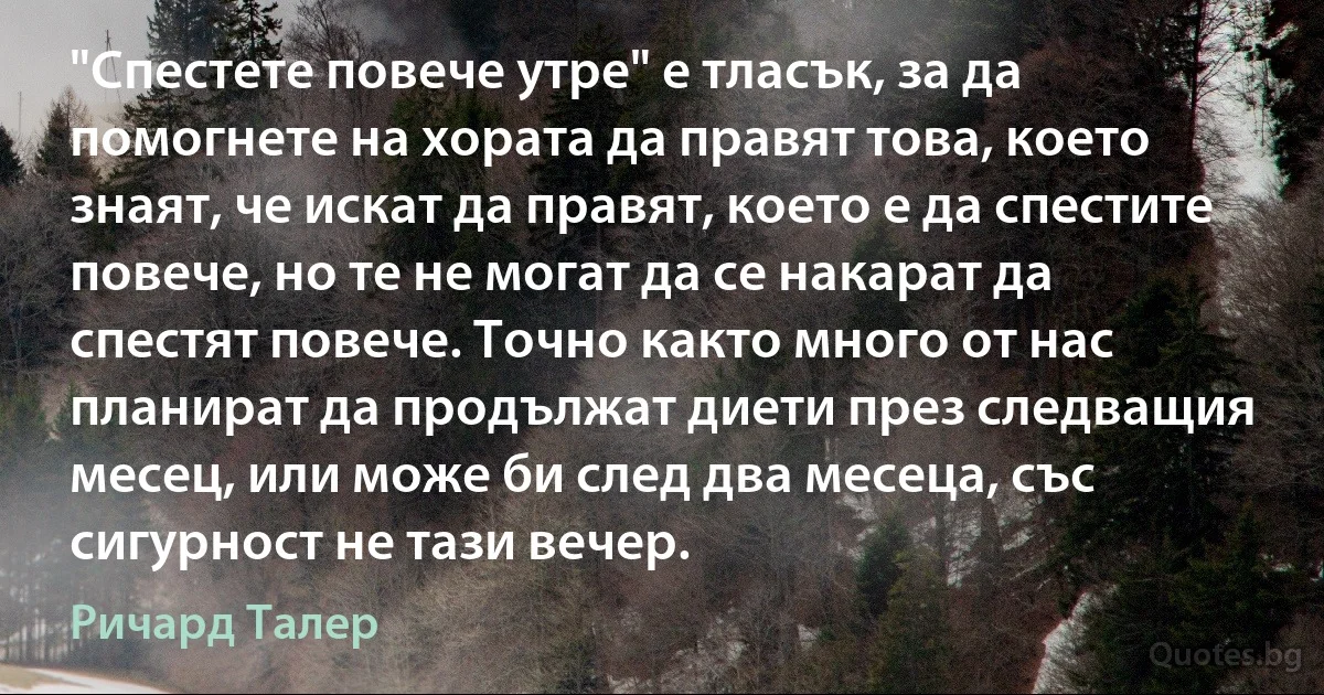 "Спестете повече утре" е тласък, за да помогнете на хората да правят това, което знаят, че искат да правят, което е да спестите повече, но те не могат да се накарат да спестят повече. Точно както много от нас планират да продължат диети през следващия месец, или може би след два месеца, със сигурност не тази вечер. (Ричард Талер)