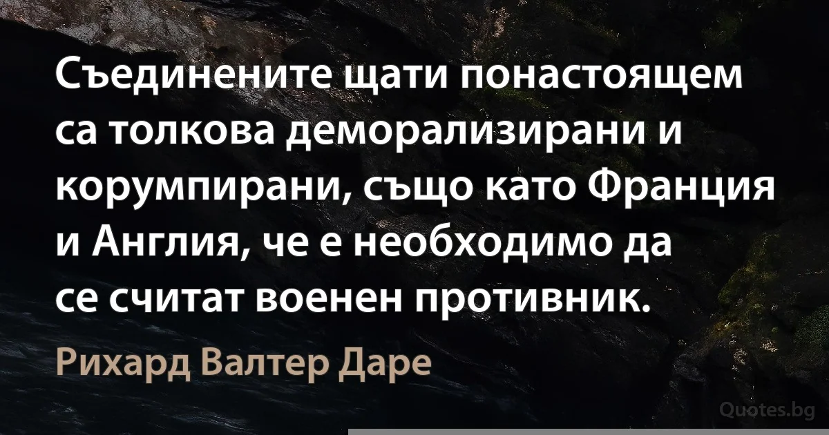 Съединените щати понастоящем са толкова деморализирани и корумпирани, също като Франция и Англия, че е необходимо да се считат военен противник. (Рихард Валтер Даре)