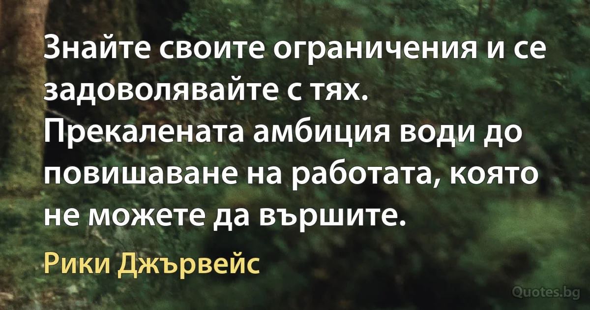 Знайте своите ограничения и се задоволявайте с тях. Прекалената амбиция води до повишаване на работата, която не можете да вършите. (Рики Джървейс)