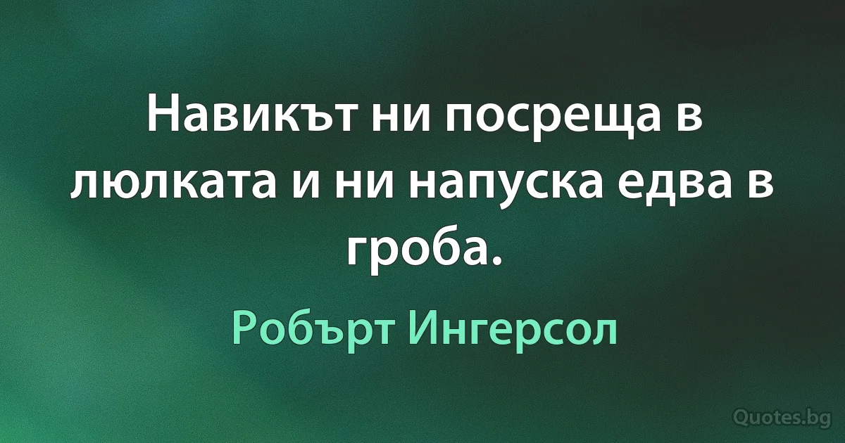 Навикът ни посреща в люлката и ни напуска едва в гроба. (Робърт Ингерсол)