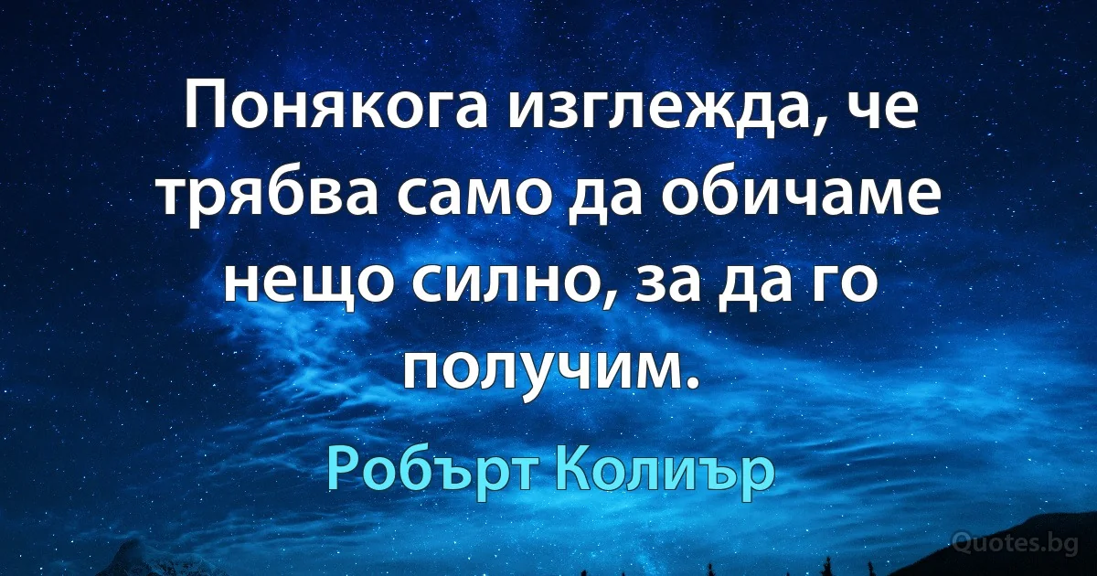 Понякога изглежда, че трябва само да обичаме нещо силно, за да го получим. (Робърт Колиър)