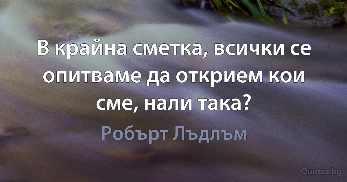 В крайна сметка, всички се опитваме да открием кои сме, нали така? (Робърт Лъдлъм)