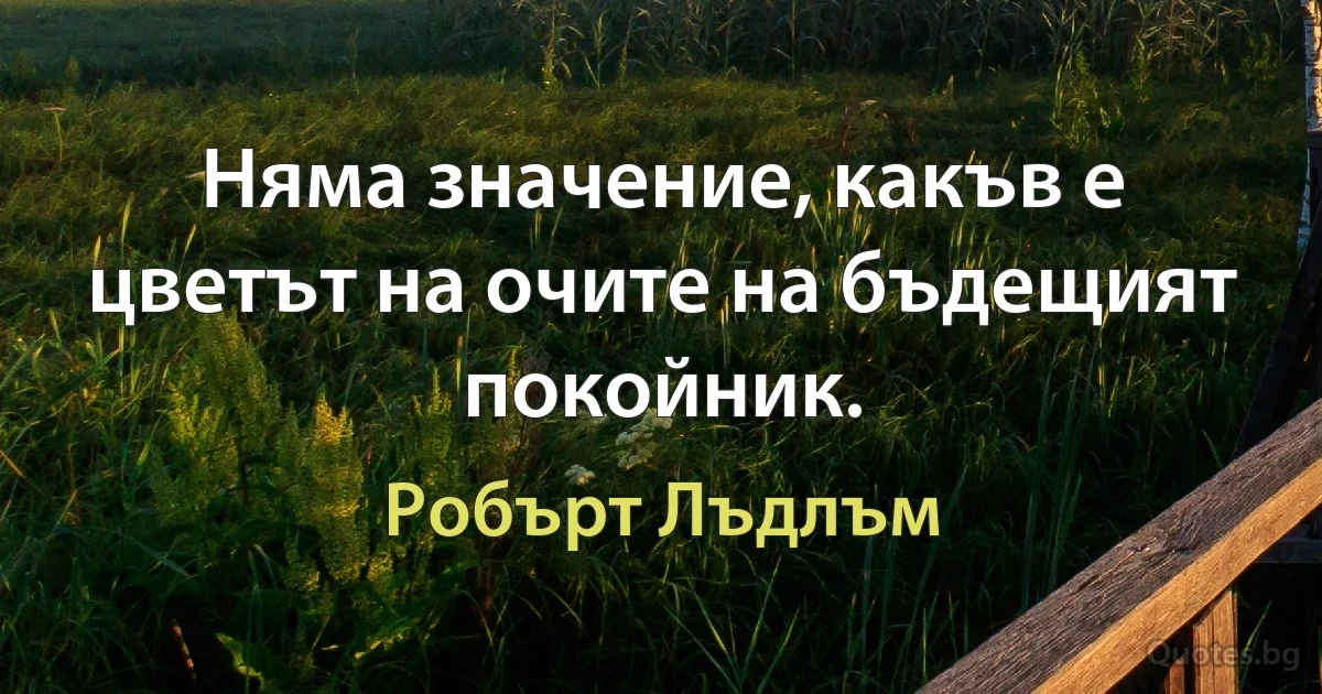 Няма значение, какъв е цветът на очите на бъдещият покойник. (Робърт Лъдлъм)