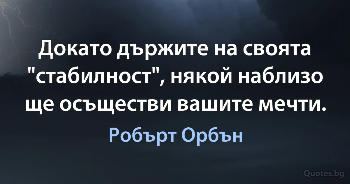 Докато държите на своята "стабилност", някой наблизо ще осъществи вашите мечти. (Робърт Орбън)