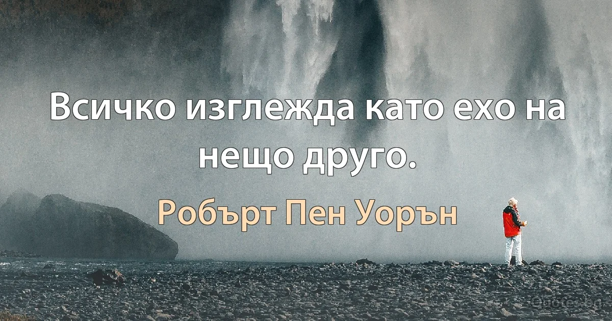 Всичко изглежда като ехо на нещо друго. (Робърт Пен Уорън)