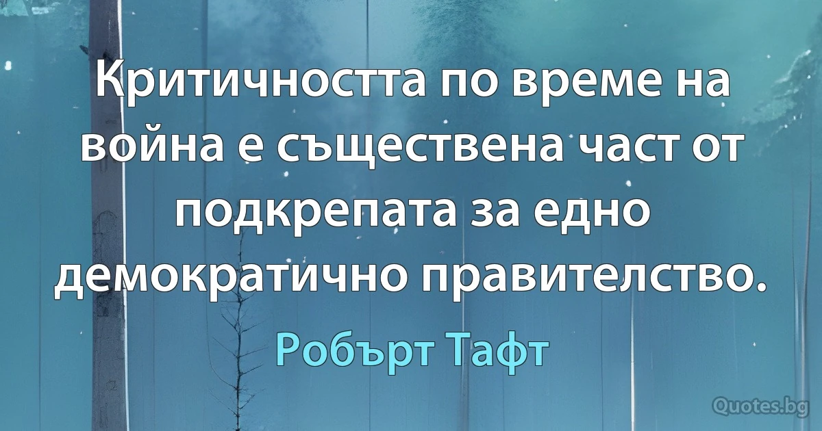 Критичността по време на война е съществена част от подкрепата за едно демократично правителство. (Робърт Тафт)