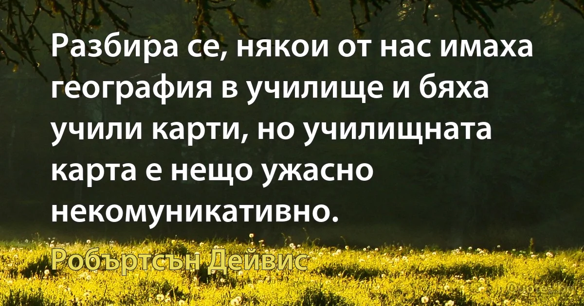 Разбира се, някои от нас имаха география в училище и бяха учили карти, но училищната карта е нещо ужасно некомуникативно. (Робъртсън Дейвис)