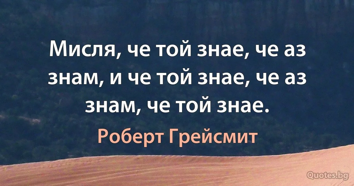 Мисля, че той знае, че аз знам, и че той знае, че аз знам, че той знае. (Роберт Грейсмит)