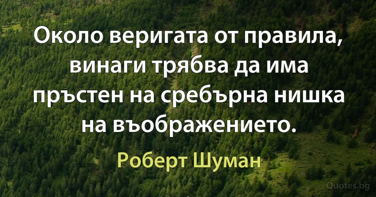 Около веригата от правила, винаги трябва да има пръстен на сребърна нишка на въображението. (Роберт Шуман)