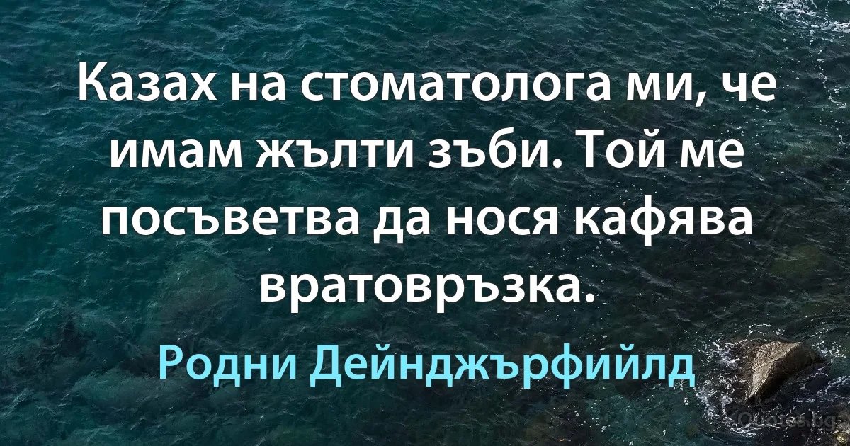 Казах на стоматолога ми, че имам жълти зъби. Той ме посъветва да нося кафява вратовръзка. (Родни Дейнджърфийлд)