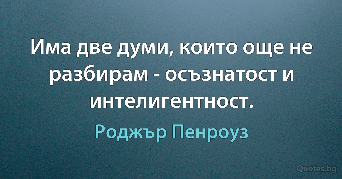 Има две думи, които още не разбирам - осъзнатост и интелигентност. (Роджър Пенроуз)