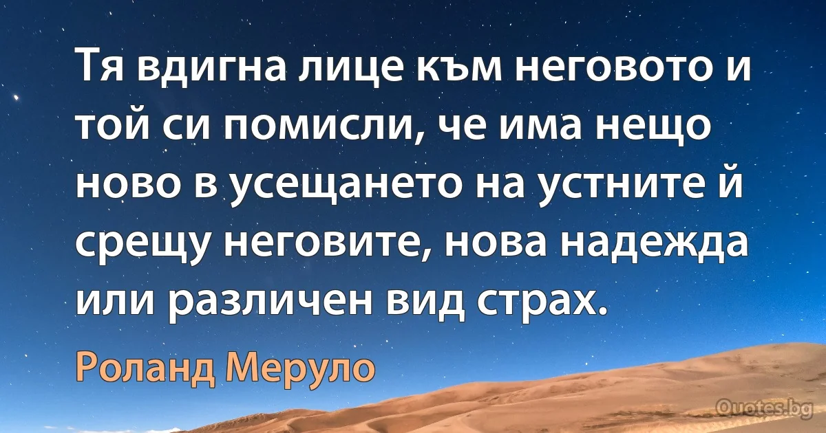 Тя вдигна лице към неговото и той си помисли, че има нещо ново в усещането на устните й срещу неговите, нова надежда или различен вид страх. (Роланд Меруло)