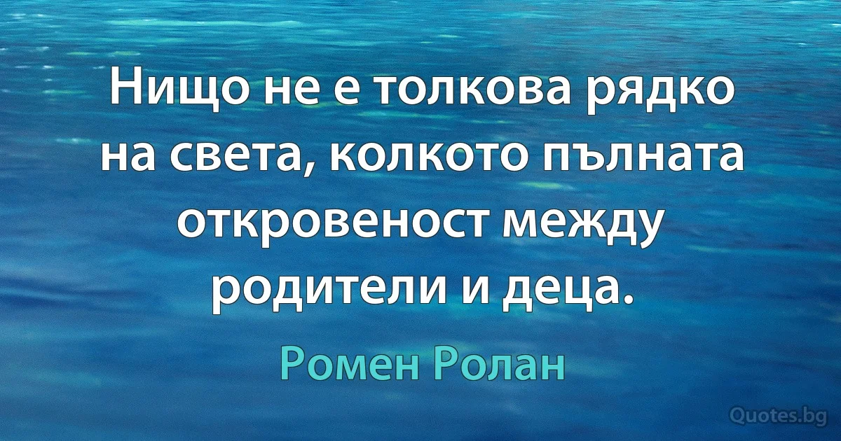 Нищо не е толкова рядко на света, колкото пълната откровеност между родители и деца. (Ромен Ролан)