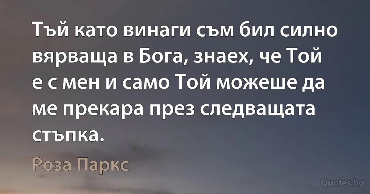 Тъй като винаги съм бил силно вярваща в Бога, знаех, че Той е с мен и само Той можеше да ме прекара през следващата стъпка. (Роза Паркс)