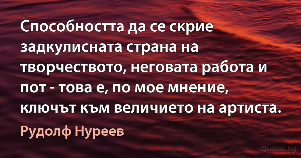 Способността да се скрие задкулисната страна на творчеството, неговата работа и пот - това е, по мое мнение, ключът към величието на артиста. (Рудолф Нуреев)