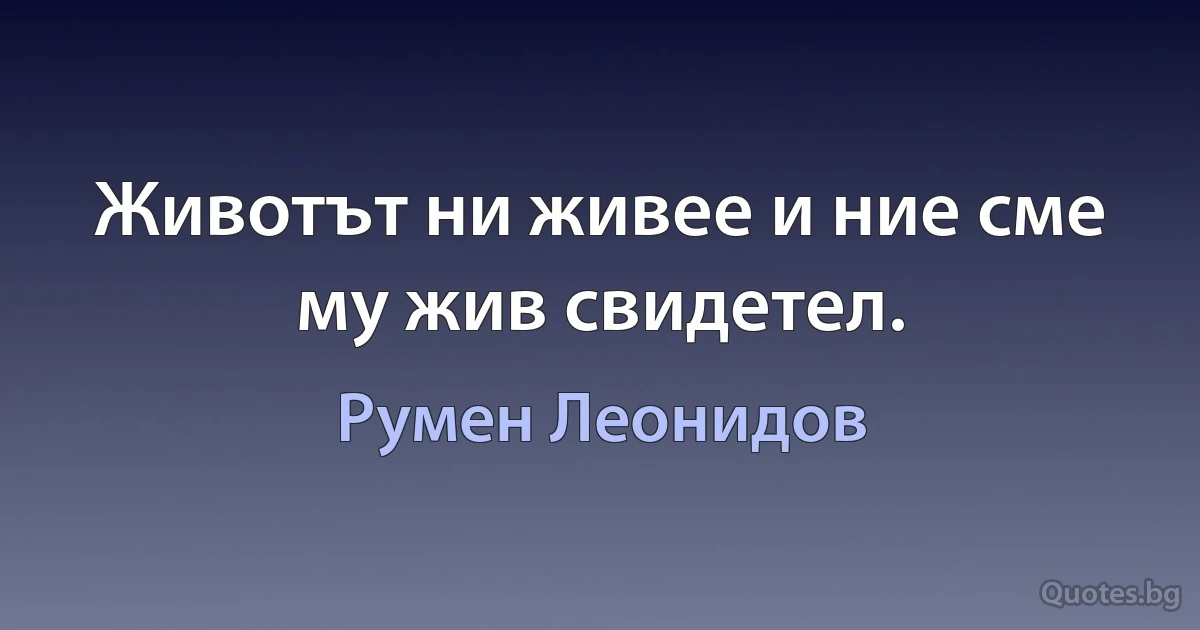 Животът ни живее и ние сме му жив свидетел. (Румен Леонидов)