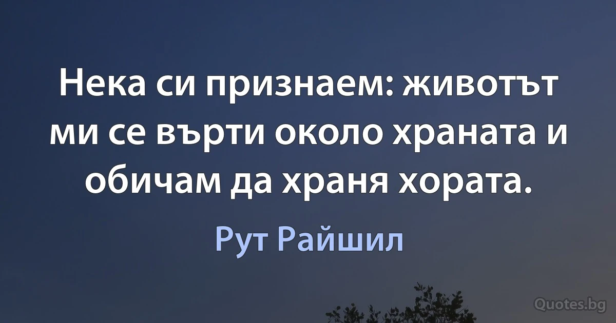 Нека си признаем: животът ми се върти около храната и обичам да храня хората. (Рут Райшил)