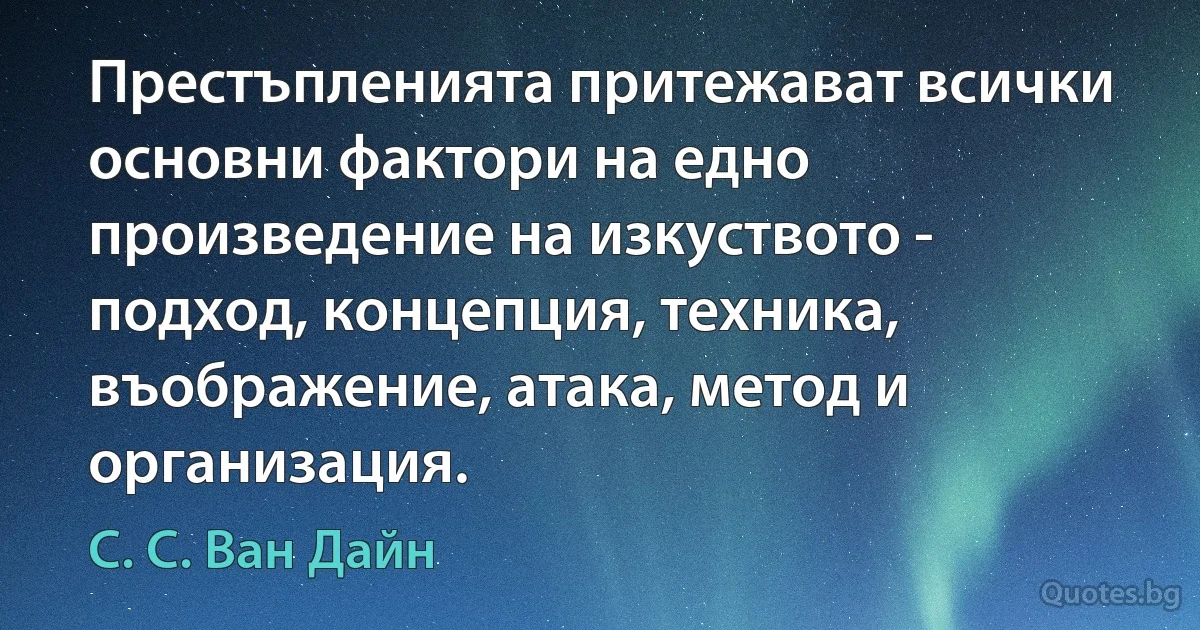 Престъпленията притежават всички основни фактори на едно произведение на изкуството - подход, концепция, техника, въображение, атака, метод и организация. (С. С. Ван Дайн)