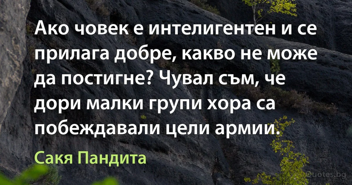 Ако човек е интелигентен и се прилага добре, какво не може да постигне? Чувал съм, че дори малки групи хора са побеждавали цели армии. (Сакя Пандита)