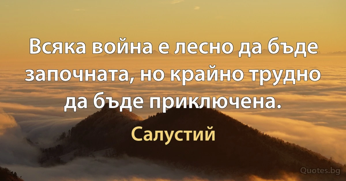 Всяка война е лесно да бъде започната, но крайно трудно да бъде приключена. (Салустий)