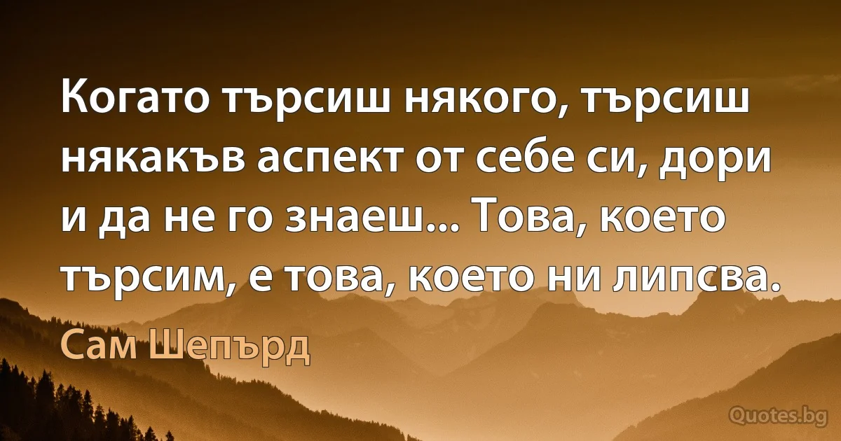 Когато търсиш някого, търсиш някакъв аспект от себе си, дори и да не го знаеш... Това, което търсим, е това, което ни липсва. (Сам Шепърд)