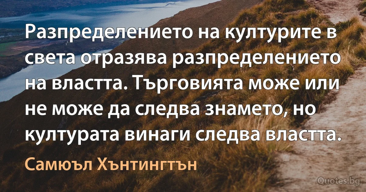 Разпределението на културите в света отразява разпределението на властта. Търговията може или не може да следва знамето, но културата винаги следва властта. (Самюъл Хънтингтън)