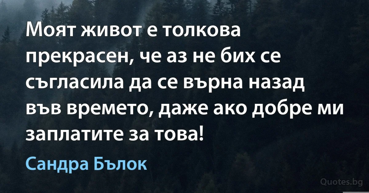 Моят живот е толкова прекрасен, че аз не бих се съгласила да се върна назад във времето, даже ако добре ми заплатите за това! (Сандра Бълок)