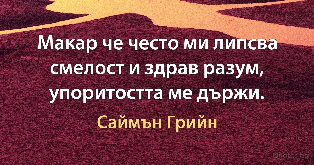 Макар че често ми липсва смелост и здрав разум, упоритостта ме държи. (Саймън Грийн)