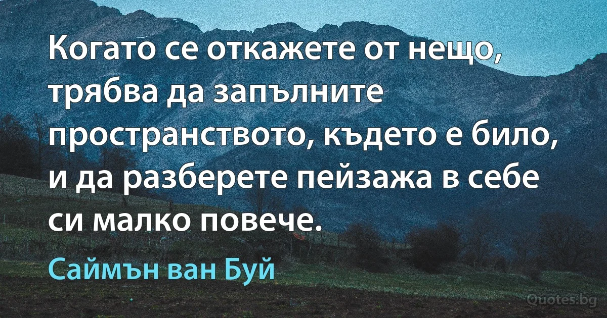 Когато се откажете от нещо, трябва да запълните пространството, където е било, и да разберете пейзажа в себе си малко повече. (Саймън ван Буй)