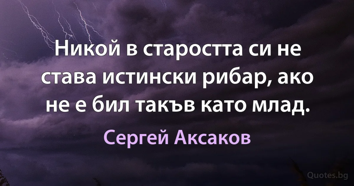 Никой в старостта си не става истински рибар, ако не е бил такъв като млад. (Сергей Аксаков)