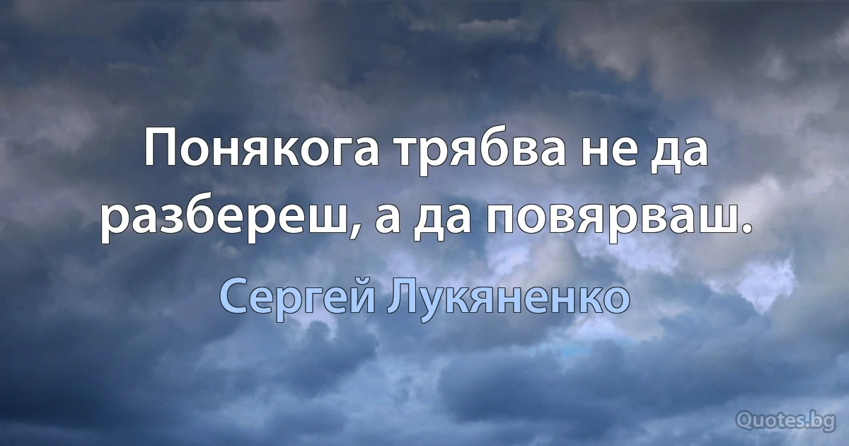 Понякога трябва не да разбереш, а да повярваш. (Сергей Лукяненко)